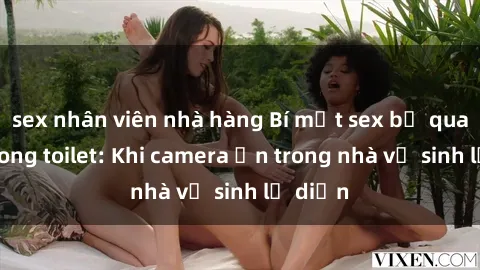 sex nhân viên nhà hàng Bí mật sex bị quay lén trong toilet: Khi camera ẩn trong nhà vệ sinh lộ diện