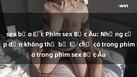 sex bạo lực Phim sex Bắc Âu: Những cảnh nóng hấp dẫn không thể bỏ lỡ chỉ có trong phim sex Bắc Âu