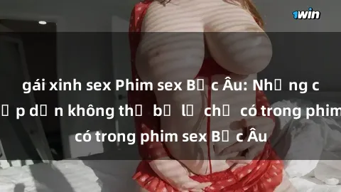 gái xinh sex Phim sex Bắc Âu: Những cảnh nóng hấp dẫn không thể bỏ lỡ chỉ có trong phim sex Bắc Âu