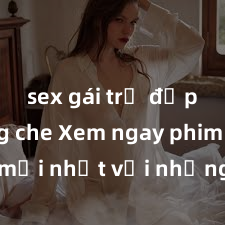 sex gái trẻ đẹp không che Xem ngay phim sex mới nhất với những cảnh nóng hổi không thể bỏ lỡ! Cơ hội tận hưởng những khoảnh khắc đầy kích thích ngay hôm nay!