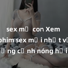sex mẹ con Xem ngay phim sex mới nhất với những cảnh nóng hổi không thể bỏ lỡ! Cơ hội tận hưởng những khoảnh khắc đầy kích thích ngay hôm nay!