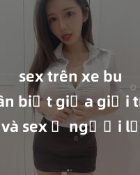 sex trên xe bus Phân biệt giữa giới tính và sex ở người lớn: Tìm hiểu sự khác biệt và yếu tố quyết định