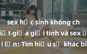 sex học sinh không che Phân biệt giữa giới tính và sex ở người lớn: Tìm hiểu sự khác biệt và yếu tố quyết định
