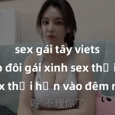 sex gái tây vietsub Cặp đôi gái xinh sex thổi hồn vào đêm muộn