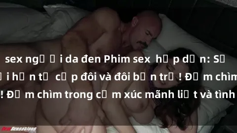 sex người da đen Phim sex hấp dẫn: Sự kích thích không giới hạn từ cặp đôi và đôi bạn trẻ! Đắm chìm trong cảm xúc mãnh liệt và tình yêu đam mê!