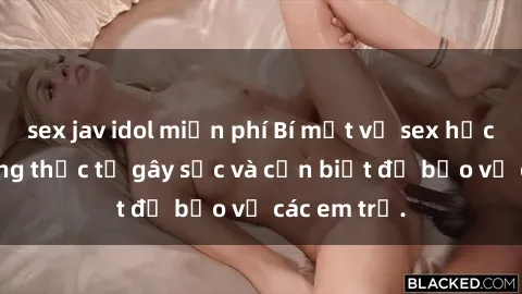 sex jav idol miễn phí Bí mật về sex học sinh: Những thực tế gây sốc và cần biết để bảo vệ các em trẻ.
