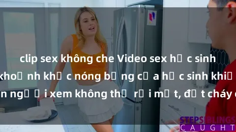 clip sex không che Video sex học sinh không che: Những khoảnh khắc nóng bỏng của học sinh khiến người xem không thể rời mắt, đốt cháy cảm xúc và hứng thú.