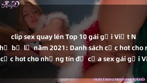 clip sex quay lén Top 10 gái gọi Việt Nam bom tấn không thể bỏ lỡ năm 2021: Danh sách cực hot cho những tín đồ của sex gái gọi Việt Nam