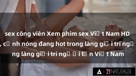 sex công viên Xem phim sex Việt Nam HD độ nét cao nhất, cảnh nóng đang hot trong làng giải trí người lớn Việt Nam