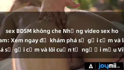 sex BDSM không che Những video sex hot nhất của Việt Nam: Xem ngay để khám phá sự gợi cảm và lôi cuốn từ người mẫu Việt!