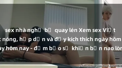 sex nhà nghỉ bị quay lén Xem sex Việt Nam không che cực nóng, hấp dẫn và đầy kích thích ngày hôm nay - đảm bảo sẽ khiến bạn nao lòng và hài lòng.