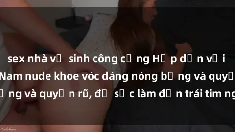 sex nhà vệ sinh công cộng Hấp dẫn với hình ảnh gái Việt Nam nude khoe vóc dáng nóng bỏng và quyến rũ, đủ sức làm đốn trái tim người xem.