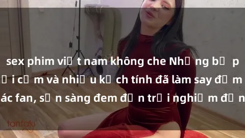 sex phim việt nam không che Những bộ phim sex loli đầy gợi cảm và nhiều kịch tính đã làm say đắm các fan, sẵn sàng đem đến trải nghiệm đỉnh cao cho người xem.
