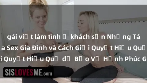 gái việt làm tình ở khách sạn Những Tác Động Tiêu Cực của Sex Gia Đình và Cách Giải Quyết Hiệu Quả để Bảo Vệ Hạnh Phúc Gia Đình