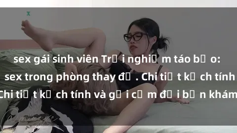 sex gái sinh viên Trải nghiệm táo bạo: Khi trò chuyện về sex trong phòng thay đồ. Chi tiết kịch tính và gợi cảm đợi bạn khám phá!