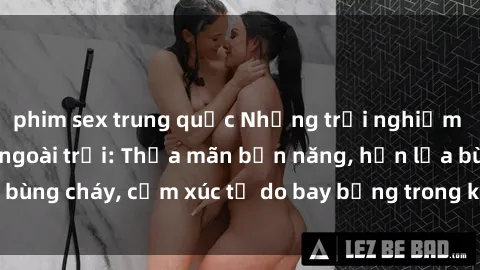 phim sex trung quốc Những trải nghiệm tuyệt vời với sex ngoài trời: Thỏa mãn bản năng, hồn lửa bùng cháy, cảm xúc tự do bay bổng trong không gian rộng lớn!
