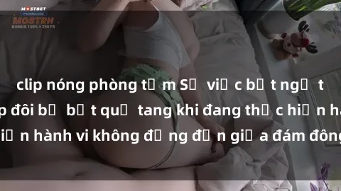 clip nóng phòng tắm Sự việc bất ngờ tại công viên: Cặp đôi bị bắt quả tang khi đang thực hiện hành vi không đứng đắn giữa đám đông người đi dạo.