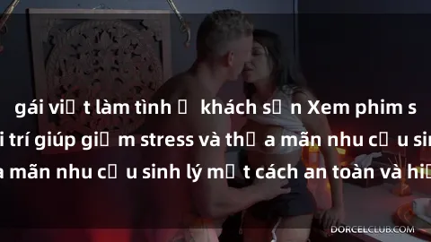 gái việt làm tình ở khách sạn Xem phim sex: Nền tảng giải trí giúp giảm stress và thỏa mãn nhu cầu sinh lý một cách an toàn và hiệu quả