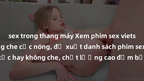 sex trong thang máy Xem phim sex vietsub mới nhất không che cực nóng, đề xuất danh sách phim sex vietsub cực hay không che, chất lượng cao đảm bảo không làm bạn thất vọng.