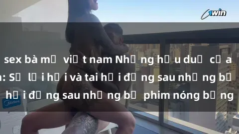sex bà mẹ việt nam Những hậu duệ của clip sex đình đám: Sự lợi hại và tai hại đằng sau những bộ phim nóng bỏng