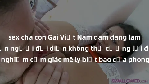 sex cha con Gái Việt Nam dâm đãng làm tình say đắm, khiến người đối diện không thể cưỡng lại được. Hãy trải nghiệm cảm giác mê ly biết bao của phong cách yêu đương đậm chất dân tộc!