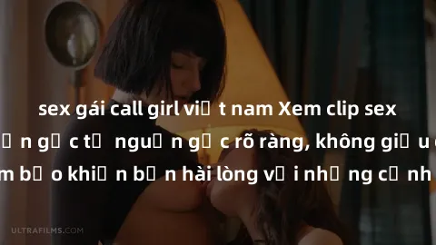 sex gái call girl việt nam Xem clip sex không che mới - Nguồn gốc từ nguồn gốc rõ ràng, không giấu giếm. Đảm bảo khiến bạn hài lòng với những cảnh quay táo bạo và đầy kích thích.