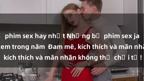 phim sex hay nhất Những bộ phim sex jav đỉnh cao phải xem trong năm Đam mê, kích thích và mãn nhãn không thể chối từ!