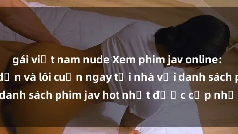 gái việt nam nude Xem phim jav online: trải nghiệm hấp dẫn và lôi cuốn ngay tại nhà với danh sách phim jav hot nhất được cập nhật liên tục.
