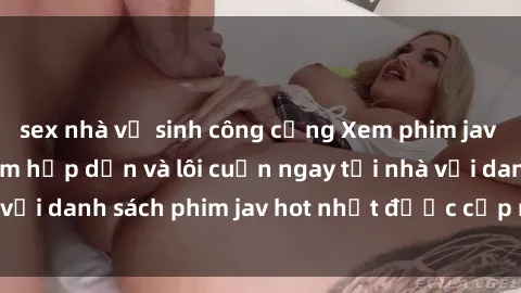sex nhà vệ sinh công cộng Xem phim jav online: trải nghiệm hấp dẫn và lôi cuốn ngay tại nhà với danh sách phim jav hot nhất được cập nhật liên tục.