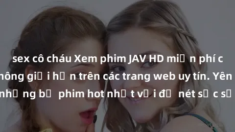 sex cô cháu Xem phim JAV HD miễn phí chất lượng cao, không giới hạn trên các trang web uy tín. Yên tâm tận hưởng những bộ phim hot nhất với độ nét sắc sảo, đẹp mắt ngay tại nhà. Hãy trải nghiệm ngay!