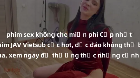 phim sex không che miễn phí Cập nhật mới nhất: Top phim JAV Vietsub cực hot, độc đáo không thể bỏ qua, xem ngay để thưởng thức những cảnh hấp dẫn và đầy kích thích!