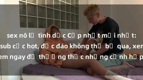 sex nô lệ tình dục Cập nhật mới nhất: Top phim JAV Vietsub cực hot, độc đáo không thể bỏ qua, xem ngay để thưởng thức những cảnh hấp dẫn và đầy kích thích!