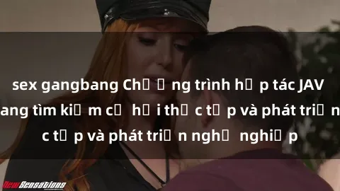 sex gangbang Chương trình hợp tác JAV cho sinh viên đang tìm kiếm cơ hội thực tập và phát triển nghề nghiệp