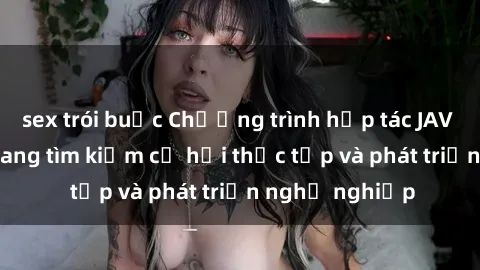 sex trói buộc Chương trình hợp tác JAV cho sinh viên đang tìm kiếm cơ hội thực tập và phát triển nghề nghiệp