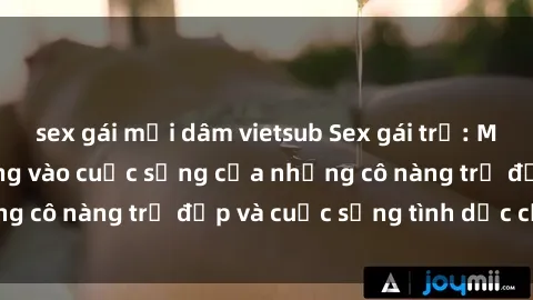sex gái mại dâm vietsub Sex gái trẻ: Một cái nhìn sâu lắng vào cuộc sống của những cô nàng trẻ đẹp và cuộc sống tình dục của họ