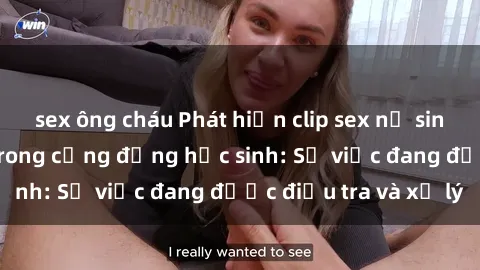sex ông cháu Phát hiện clip sex nữ sinh gây chấn động trong cộng đồng học sinh: Sự việc đang được điều tra và xử lý