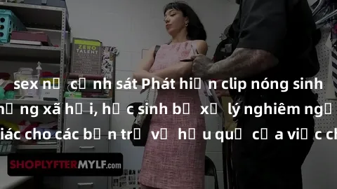 sex nữ cảnh sát Phát hiện clip nóng sinh viên gây sốt trên mạng xã hội, học sinh bị xử lý nghiêm ngặt. Đây là cảnh giác cho các bạn trẻ về hậu quả của việc chia sẻ thông tin trái phép trên internet.