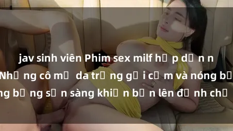 jav sinh viên Phim sex milf hấp dẫn nhất mọi thời đại: Những cô mẹ da trắng gợi cảm và nóng bỏng sẵn sàng khiến bạn lên đỉnh chỉ trong chớp mắt!