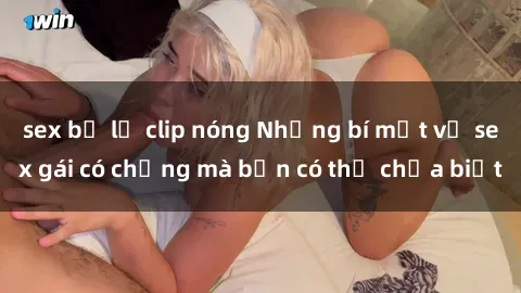 sex bị lộ clip nóng Những bí mật về sex gái có chồng mà bạn có thể chưa biết