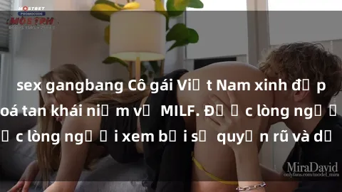 sex gangbang Cô gái Việt Nam xinh đẹp và gợi cảm làm xoá tan khái niệm về MILF. Được lòng người xem bởi sự quyến rũ và dễ thương.