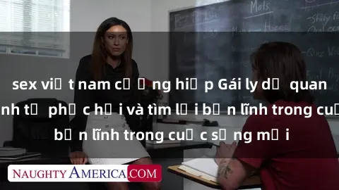 sex việt nam cưỡng hiếp Gái ly dị quan hệ: Hành trình tự phục hồi và tìm lại bản lĩnh trong cuộc sống mới