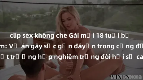 clip sex không che Gái mới 18 tuổi bị trói và bị hiếp dâm: Vụ án gây sốc gần đâyến trong cộng đồng. Đây là một trường hợp nghiêm trọng đòi hỏi sự can thiệp mạnh mẽ từ phía công lý.
