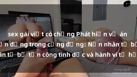 sex gái việt có chồng Phát hiện vụ án bạo dâm sex gây chấn động trong cộng đồng: Nạn nhân tố bị tấn công tình dục và hành vi tệ hại được tiết lộ