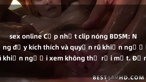 sex online Cập nhật clip nóng BDSM: Những pha hành động đầy kích thích và quyến rũ khiến người xem không thể rời mắt. Đừng bỏ lỡ!