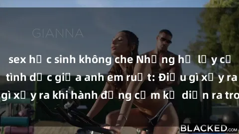 sex học sinh không che Những hệ lụy của việc có quan hệ tình dục giữa anh em ruột: Điều gì xảy ra khi hành động cấm kỵ diễn ra trong gia đình?
