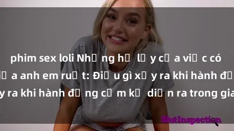 phim sex loli Những hệ lụy của việc có quan hệ tình dục giữa anh em ruột: Điều gì xảy ra khi hành động cấm kỵ diễn ra trong gia đình?