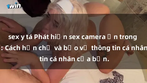 sex y tá Phát hiện sex camera ẩn trong khách sạn: Cách hạn chế và bảo vệ thông tin cá nhân của bạn.