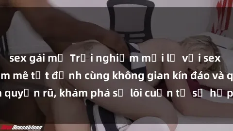 sex gái mỹ Trải nghiệm mới lạ với sex phòng thay đồ: Đam mê tột đỉnh cùng không gian kín đáo và quyến rũ, khám phá sự lôi cuốn từ sự hấp dẫn của nơi này.