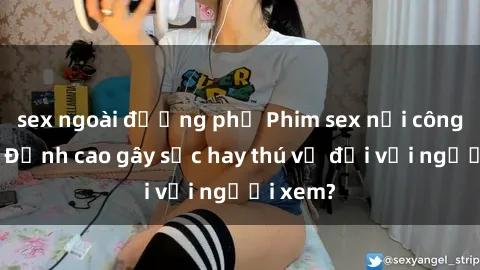 sex ngoài đường phố Phim sex nơi công cộng: Đỉnh cao gây sốc hay thú vị đối với người xem?