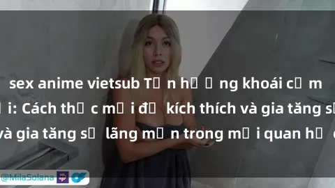 sex anime vietsub Tận hưởng khoái cảm với sex ngoài trời: Cách thức mới để kích thích và gia tăng sự lãng mạn trong mối quan hệ của bạn!